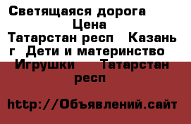 Светящаяся дорога Magic Tracks › Цена ­ 1 800 - Татарстан респ., Казань г. Дети и материнство » Игрушки   . Татарстан респ.